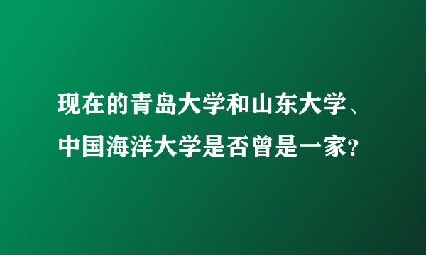现在的青岛大学和山东大学、中国海洋大学是否曾是一家？