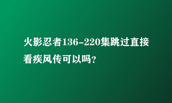 火影忍者136-220集跳过直接看疾风传可以吗？