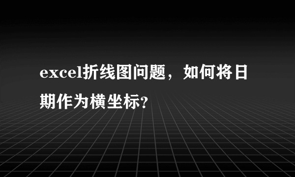 excel折线图问题,如何将日期作为横坐标?