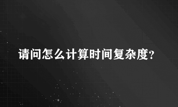 请问怎么计算时间复杂度？
