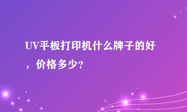 UV平板打印机什么牌子的好，价格多少？
