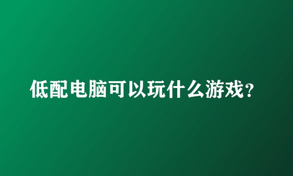 低配电脑可以玩什么游戏？