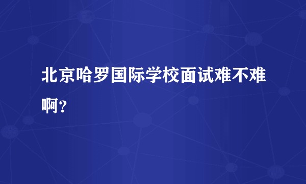 北京哈罗国际学校面试难不难啊？