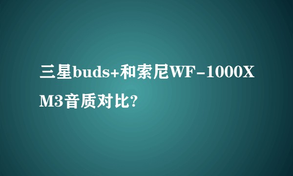 三星buds+和索尼WF-1000XM3音质对比?