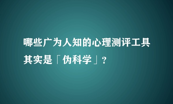 哪些广为人知的心理测评工具其实是「伪科学」？