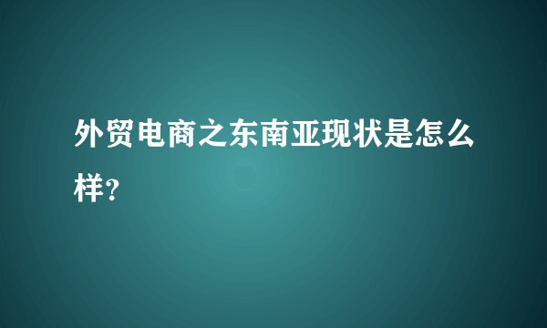 外贸电商之东南亚现状是怎么样？