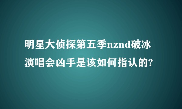 明星大侦探第五季nznd破冰演唱会凶手是该如何指认的?