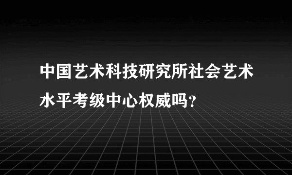 中国艺术科技研究所社会艺术水平考级中心权威吗？