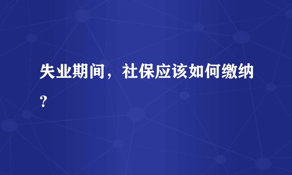 失业期间，社保应该如何缴纳？