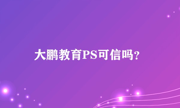 大鹏教育PS可信吗？