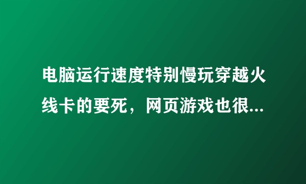 电脑运行速度特别慢玩穿越火线卡的要死，网页游戏也很慢，PS打开也很慢有什么解决办法嘛，换个显卡可以吗？