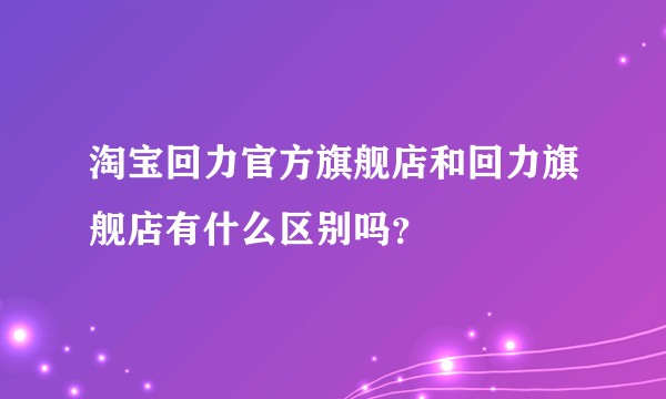 淘宝回力官方旗舰店和回力旗舰店有什么区别吗？