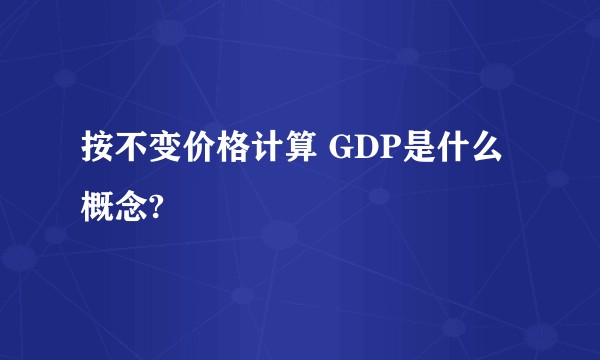 按不变价格计算 GDP是什么概念?
