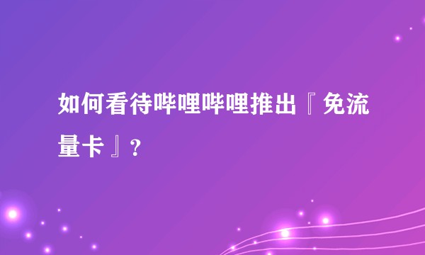 如何看待哔哩哔哩推出『免流量卡』？