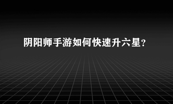 阴阳师手游如何快速升六星？