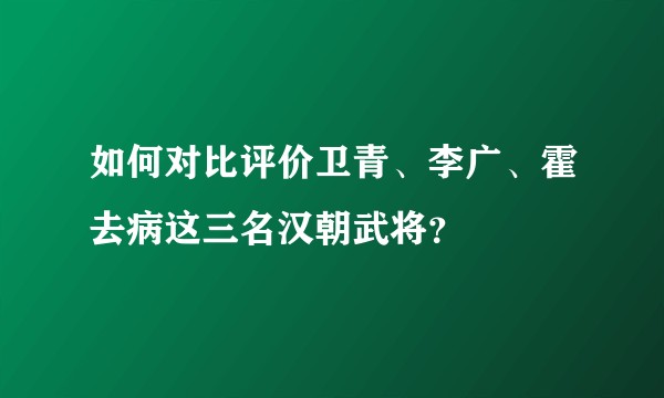如何对比评价卫青、李广、霍去病这三名汉朝武将？