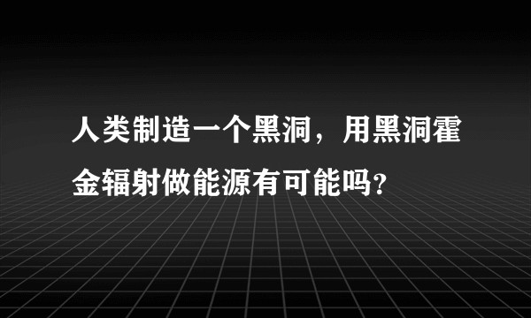 人类制造一个黑洞,用黑洞霍金辐射做能源有可能吗?