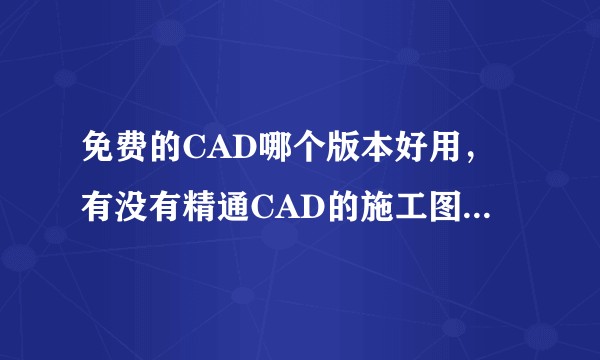 免费的CAD哪个版本好用，有没有精通CAD的施工图大师或效果图大师们出来指点一下吗？