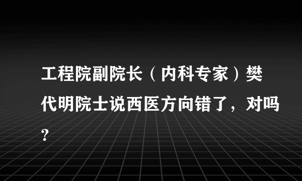 工程院副院长（内科专家）樊代明院士说西医方向错了，对吗？