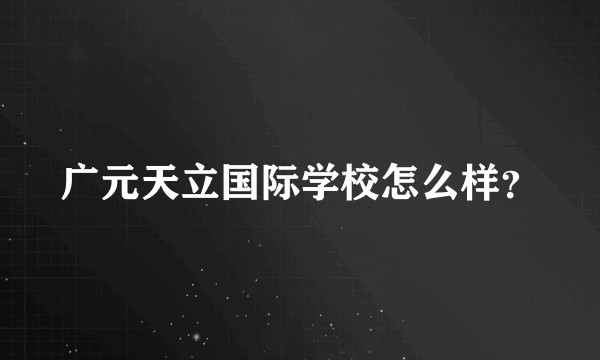 广元天立国际学校怎么样？