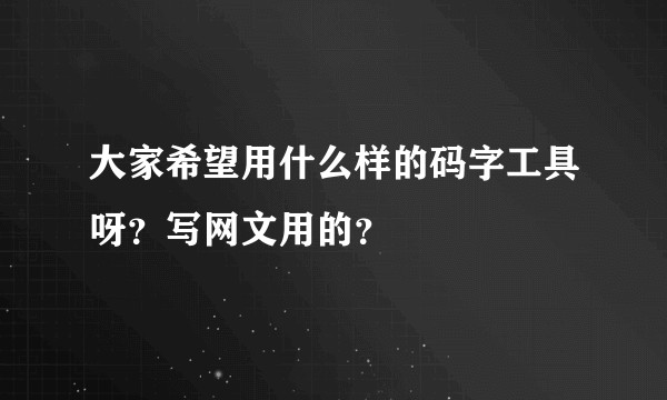 大家希望用什么样的码字工具呀？写网文用的？