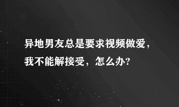 异地男友总是要求视频做爱，我不能解接受，怎么办?