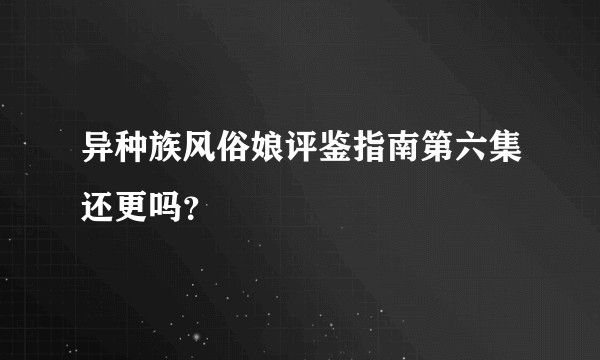 异种族风俗娘评鉴指南第六集还更吗？