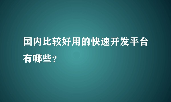 国内比较好用的快速开发平台有哪些？