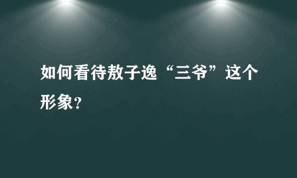 如何看待敖子逸“三爷”这个形象？