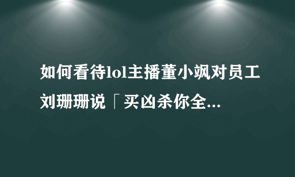 如何看待lol主播董小飒对员工刘珊珊说「买凶杀你全家」的言论？
