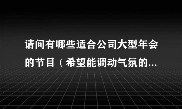 请问有哪些适合公司大型年会的节目（希望能调动气氛的，比较有看点的），以下我列出了一些，集思广益，谢谢？