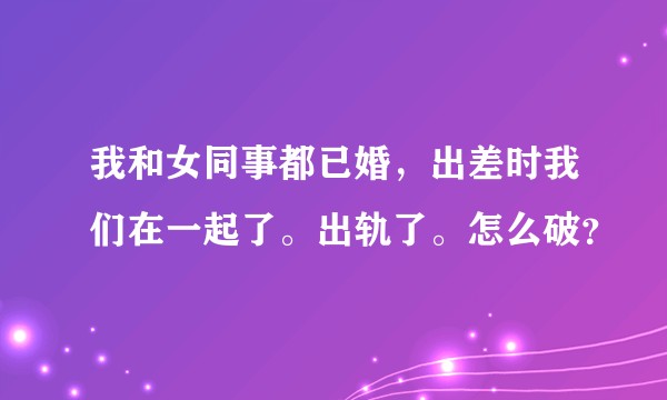 我和女同事都已婚，出差时我们在一起了。出轨了。怎么破？