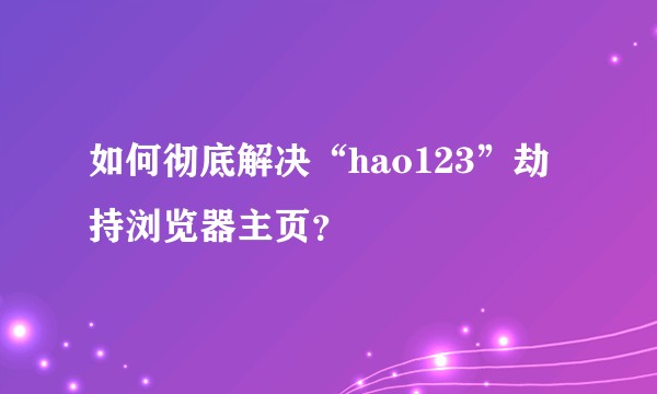 如何彻底解决“hao123”劫持浏览器主页？