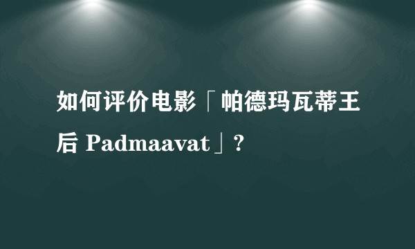 如何评价电影「帕德玛瓦蒂王后 Padmaavat」?