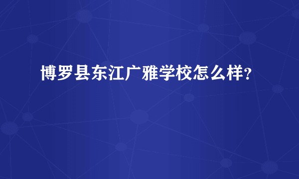 博罗县东江广雅学校怎么样？