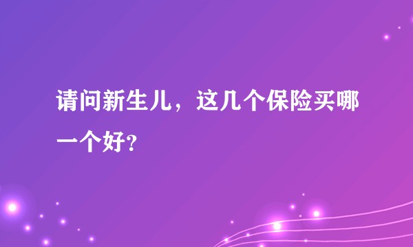 请问新生儿，这几个保险买哪一个好？