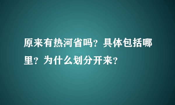 原来有热河省吗？具体包括哪里？为什么划分开来？