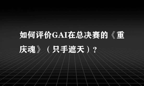 如何评价GAI在总决赛的《重庆魂》（只手遮天）？