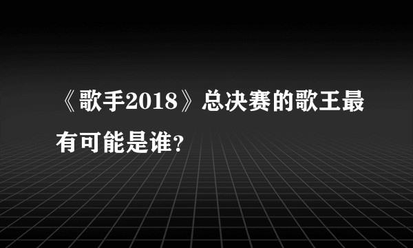 《歌手2018》总决赛的歌王最有可能是谁？