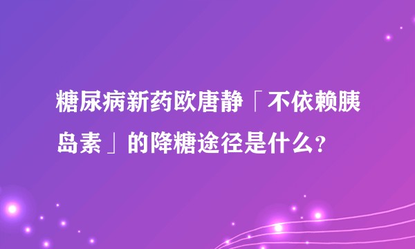 糖尿病新药欧唐静「不依赖胰岛素」的降糖途径是什么？