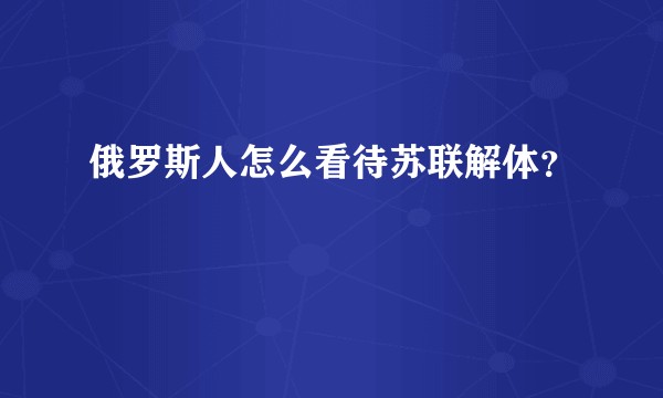 俄罗斯人怎么看待苏联解体？
