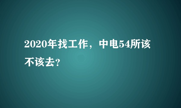 2020年找工作，中电54所该不该去？