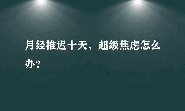 月经推迟十天,超级焦虑怎么办?