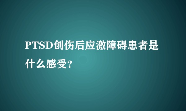 PTSD创伤后应激障碍患者是什么感受？