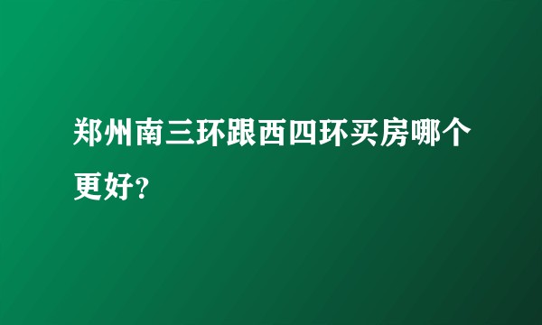 郑州南三环跟西四环买房哪个更好？