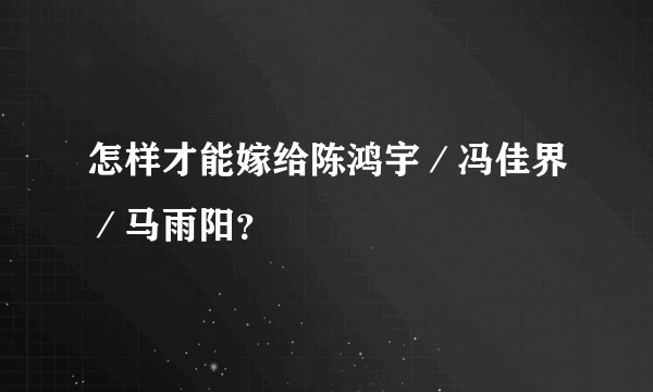 怎样才能嫁给陈鸿宇／冯佳界／马雨阳？