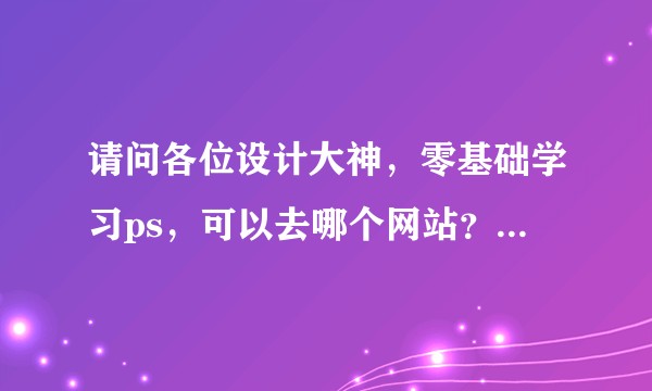 请问各位设计大神，零基础学习ps，可以去哪个网站？我都看花眼了?