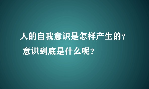 人的自我意识是怎样产生的？ 意识到底是什么呢？