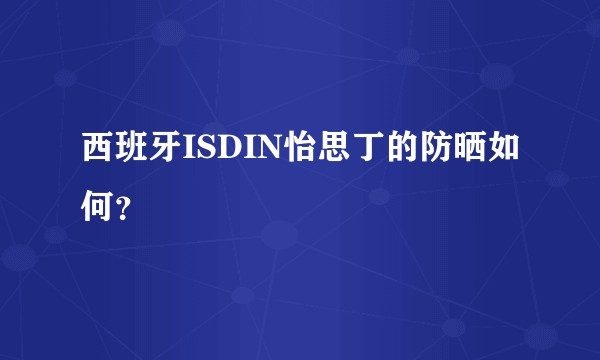 西班牙ISDIN怡思丁的防晒如何？