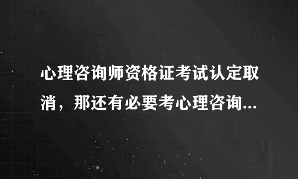 心理咨询师资格证考试认定取消，那还有必要考心理咨询师资格吗？